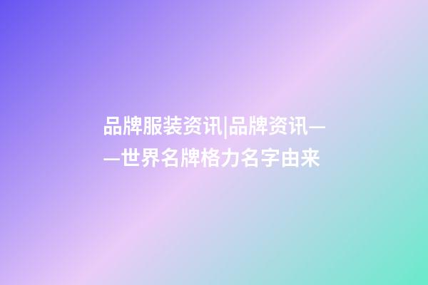 品牌服装资讯|品牌资讯——世界名牌格力名字由来
